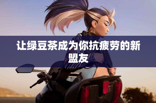 让绿豆茶成为你抗疲劳的新盟友
