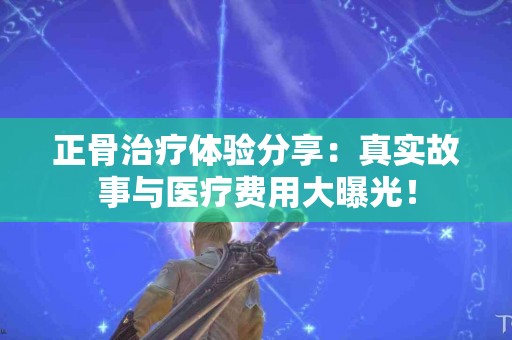 正骨治疗体验分享：真实故事与医疗费用大曝光！