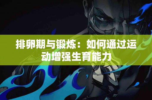 排卵期与锻炼：如何通过运动增强生育能力
