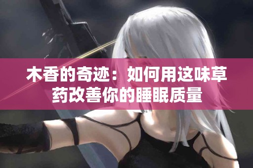 木香的奇迹：如何用这味草药改善你的睡眠质量