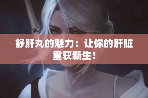 舒肝丸的魅力：让你的肝脏重获新生！