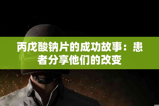 丙戊酸钠片的成功故事：患者分享他们的改变