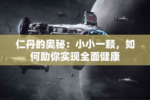 仁丹的奥秘：小小一颗，如何助你实现全面健康