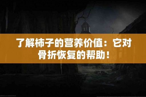了解柿子的营养价值：它对骨折恢复的帮助！