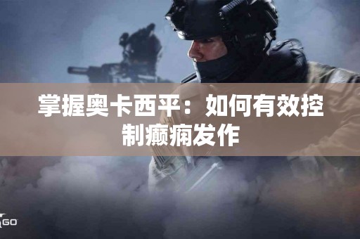 掌握奥卡西平：如何有效控制癫痫发作