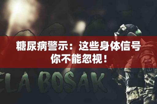 糖尿病警示：这些身体信号你不能忽视！