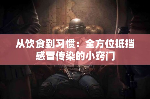 从饮食到习惯：全方位抵挡感冒传染的小窍门