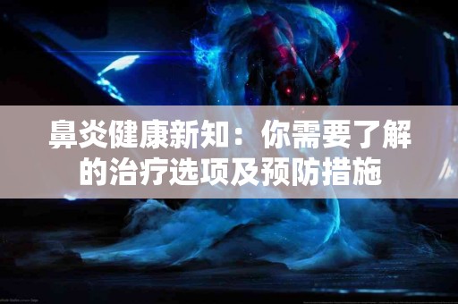 鼻炎健康新知：你需要了解的治疗选项及预防措施