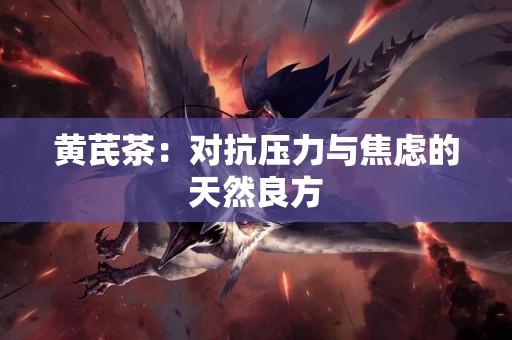 黄芪茶：对抗压力与焦虑的天然良方