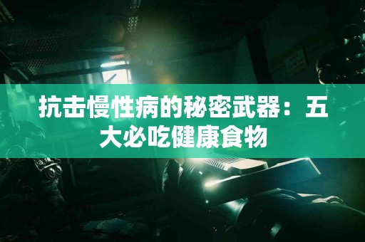 抗击慢性病的秘密武器：五大必吃健康食物