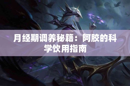 月经期调养秘籍：阿胶的科学饮用指南