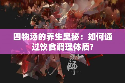 四物汤的养生奥秘：如何通过饮食调理体质?