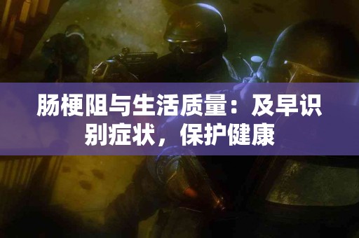 肠梗阻与生活质量：及早识别症状，保护健康