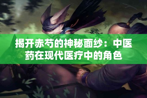 揭开赤芍的神秘面纱：中医药在现代医疗中的角色
