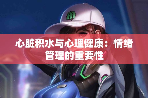 心脏积水与心理健康：情绪管理的重要性
