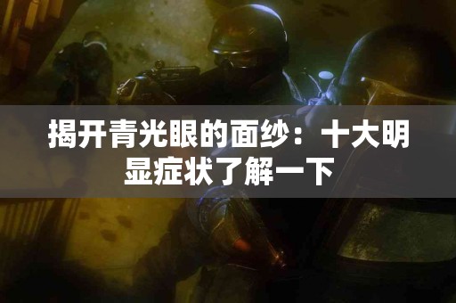 揭开青光眼的面纱：十大明显症状了解一下