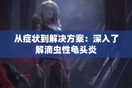 从症状到解决方案：深入了解滴虫性龟头炎