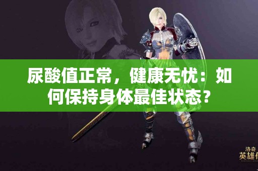 尿酸值正常，健康无忧：如何保持身体最佳状态？