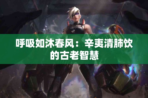 呼吸如沐春风：辛夷清肺饮的古老智慧