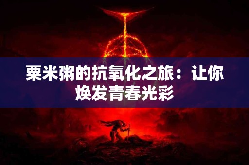 粟米粥的抗氧化之旅：让你焕发青春光彩