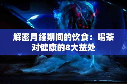 解密月经期间的饮食：喝茶对健康的8大益处