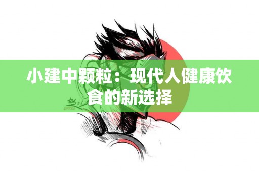 小建中颗粒：现代人健康饮食的新选择