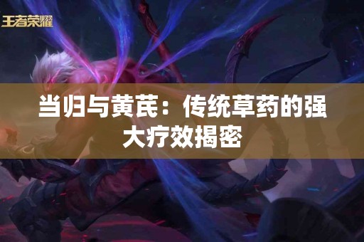 当归与黄芪：传统草药的强大疗效揭密