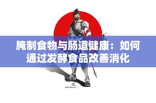 腌制食物与肠道健康：如何通过发酵食品改善消化