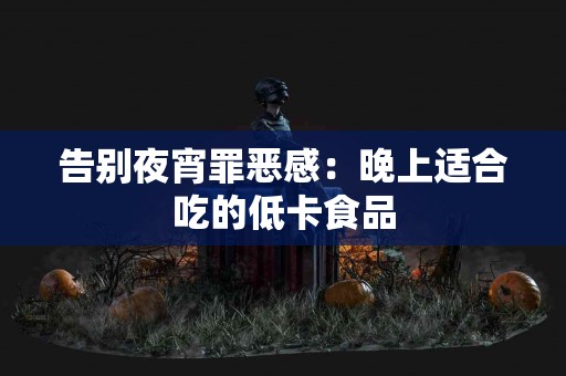 告别夜宵罪恶感：晚上适合吃的低卡食品