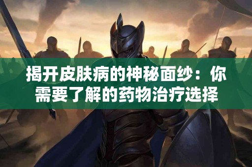 揭开皮肤病的神秘面纱：你需要了解的药物治疗选择