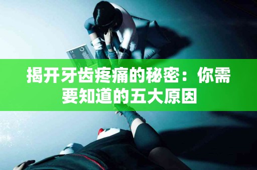 揭开牙齿疼痛的秘密：你需要知道的五大原因