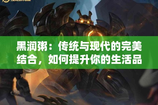 黑润粥：传统与现代的完美结合，如何提升你的生活品质？