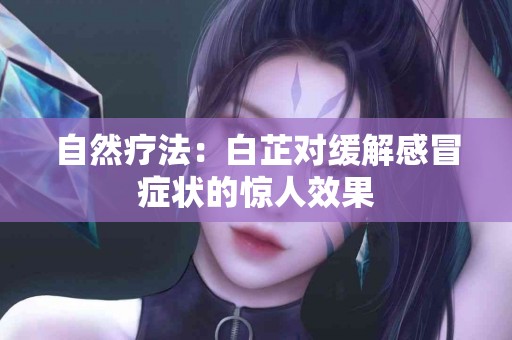 自然疗法：白芷对缓解感冒症状的惊人效果