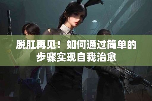 脱肛再见！如何通过简单的步骤实现自我治愈