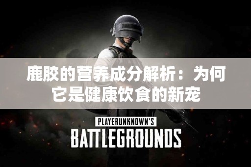 鹿胶的营养成分解析：为何它是健康饮食的新宠