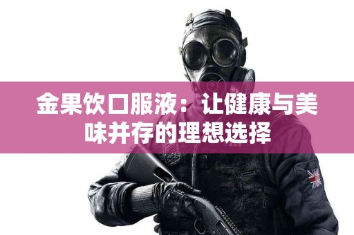 金果饮口服液：让健康与美味并存的理想选择