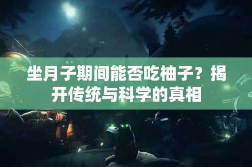 坐月子期间能否吃柚子？揭开传统与科学的真相