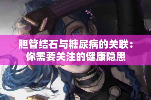 胆管结石与糖尿病的关联：你需要关注的健康隐患