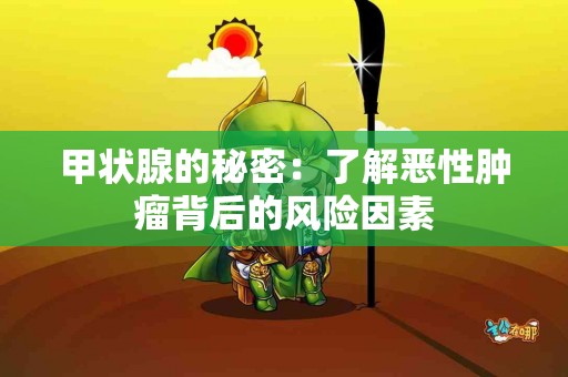 甲状腺的秘密：了解恶性肿瘤背后的风险因素