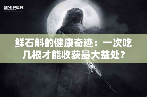 鲜石斛的健康奇迹：一次吃几根才能收获最大益处？