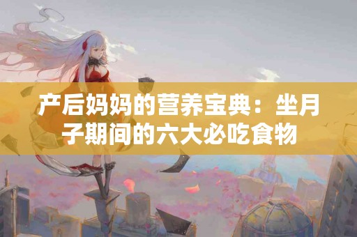 产后妈妈的营养宝典：坐月子期间的六大必吃食物