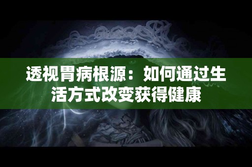 透视胃病根源：如何通过生活方式改变获得健康