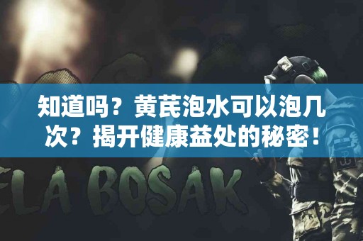 知道吗？黄芪泡水可以泡几次？揭开健康益处的秘密！