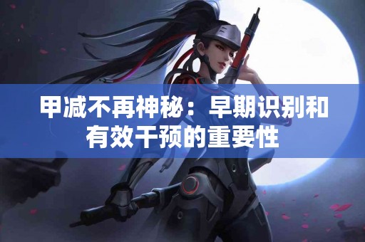 甲减不再神秘：早期识别和有效干预的重要性