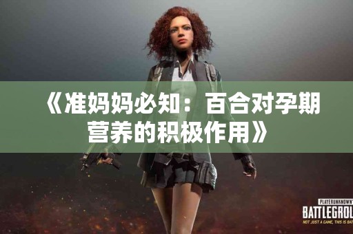 《准妈妈必知：百合对孕期营养的积极作用》