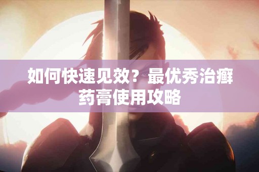 如何快速见效？最优秀治癣药膏使用攻略