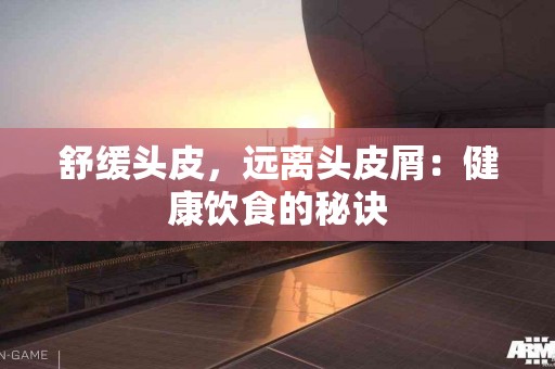舒缓头皮，远离头皮屑：健康饮食的秘诀