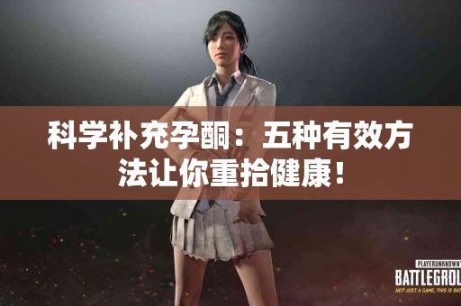 科学补充孕酮：五种有效方法让你重拾健康！