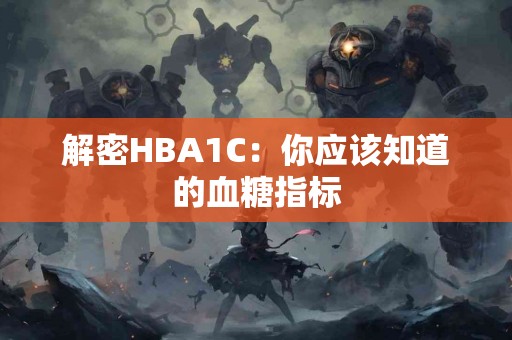 解密HBA1C：你应该知道的血糖指标
