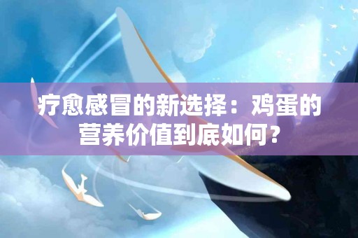疗愈感冒的新选择：鸡蛋的营养价值到底如何？